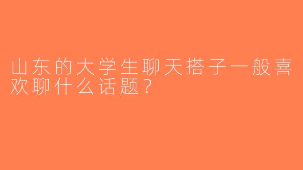 山东的大学生聊天搭子一般喜欢聊什么话题？
