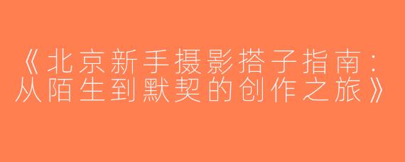 《北京新手摄影搭子指南：从陌生到默契的创作之旅》