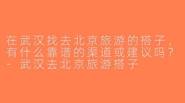 在武汉找去北京旅游的搭子，有什么靠谱的渠道或建议吗？-武汉去北京旅游搭子