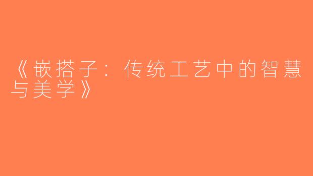 《嵌搭子：传统工艺中的智慧与美学》