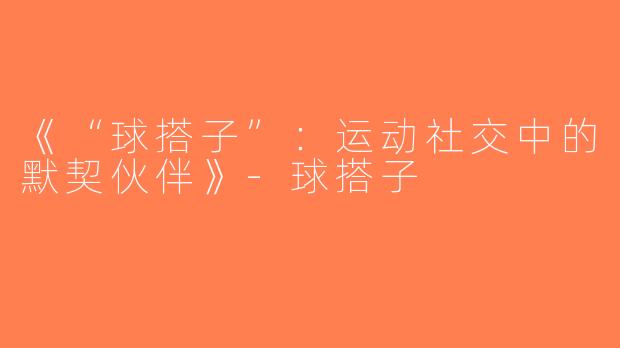 《“球搭子”：运动社交中的默契伙伴》-球搭子