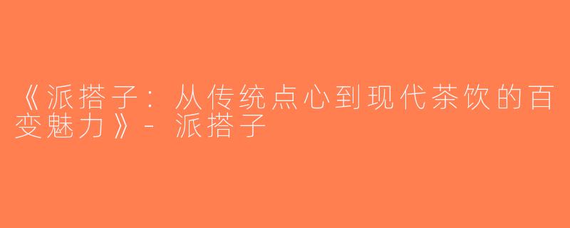《派搭子：从传统点心到现代茶饮的百变魅力》-派搭子