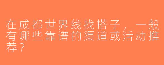 在成都世界线找搭子，一般有哪些靠谱的渠道或活动推荐？