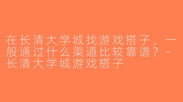在长清大学城找游戏搭子，一般通过什么渠道比较靠谱？-长清大学城游戏搭子