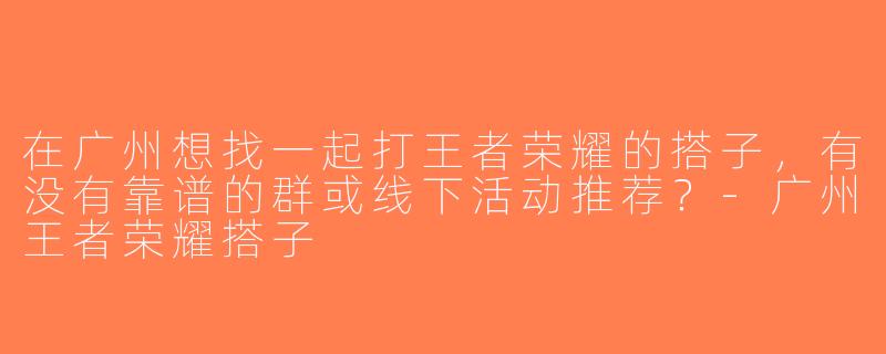 在广州想找一起打王者荣耀的搭子，有没有靠谱的群或线下活动推荐？-广州王者荣耀搭子