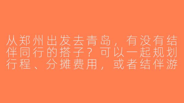 从郑州出发去青岛，有没有结伴同行的搭子？可以一起规划行程、分摊费用，或者结伴游玩！-郑州出发青岛搭子