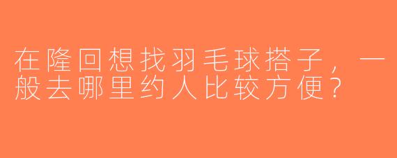 在隆回想找羽毛球搭子，一般去哪里约人比较方便？