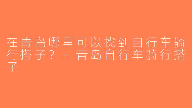 在青岛哪里可以找到自行车骑行搭子？-青岛自行车骑行搭子
