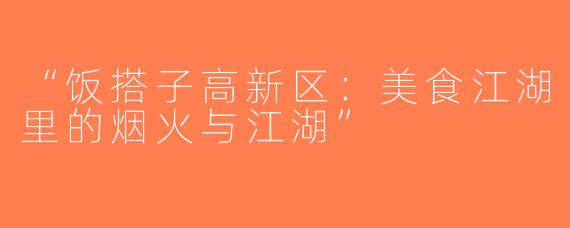 “饭搭子高新区：美食江湖里的烟火与江湖”