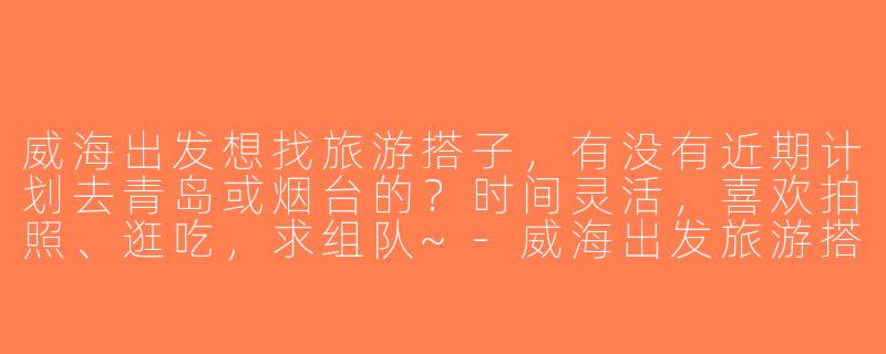 威海出发想找旅游搭子，有没有近期计划去青岛或烟台的？时间灵活，喜欢拍照、逛吃，求组队~-威海出发旅游搭子