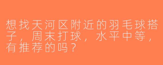 想找天河区附近的羽毛球搭子，周末打球，水平中等，有推荐的吗？
