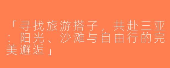 「寻找旅游搭子，共赴三亚：阳光、沙滩与自由行的完美邂逅」