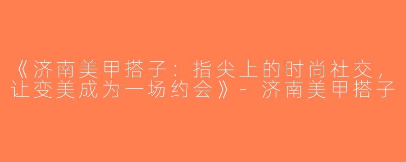 《济南美甲搭子：指尖上的时尚社交，让变美成为一场约会》-济南美甲搭子