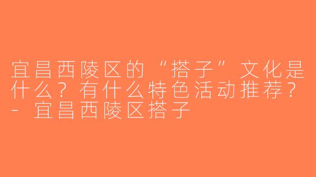 宜昌西陵区的“搭子”文化是什么？有什么特色活动推荐？-宜昌西陵区搭子