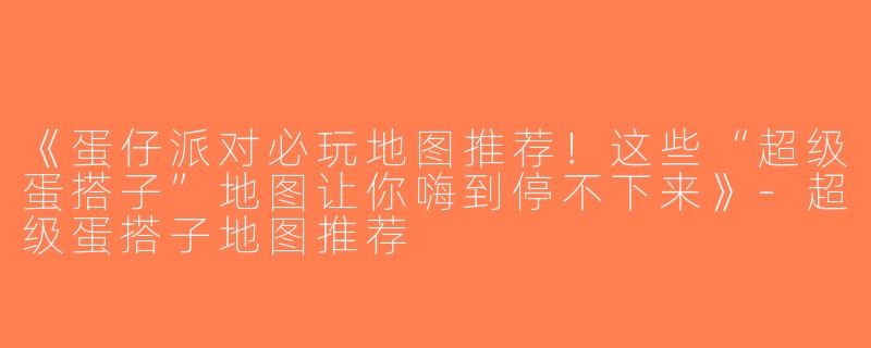 《蛋仔派对必玩地图推荐！这些“超级蛋搭子”地图让你嗨到停不下来》-超级蛋搭子地图推荐
