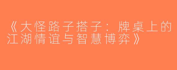 《大怪路子搭子：牌桌上的江湖情谊与智慧博弈》