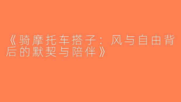 《骑摩托车搭子：风与自由背后的默契与陪伴》
