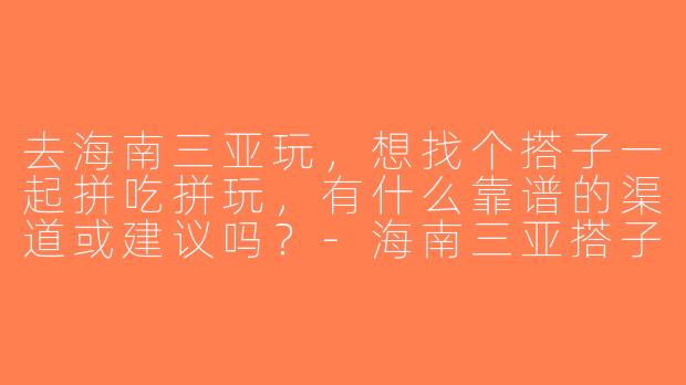 去海南三亚玩，想找个搭子一起拼吃拼玩，有什么靠谱的渠道或建议吗？-海南三亚搭子