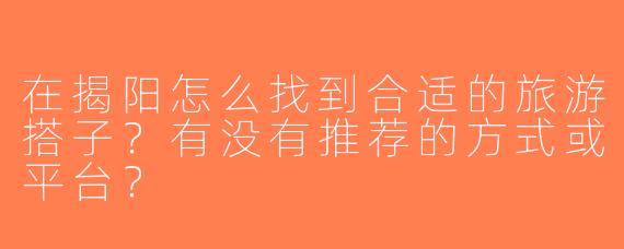在揭阳怎么找到合适的旅游搭子？有没有推荐的方式或平台？