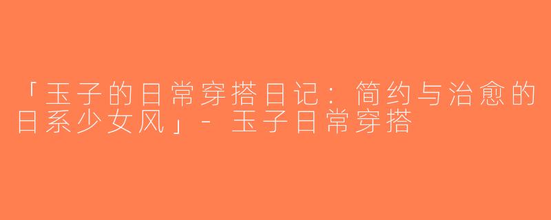 「玉子的日常穿搭日记：简约与治愈的日系少女风」-玉子日常穿搭