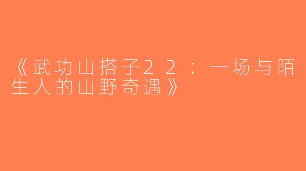 《武功山搭子22：一场与陌生人的山野奇遇》