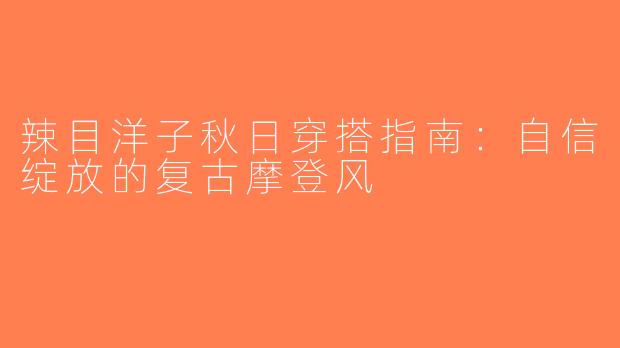 辣目洋子秋日穿搭指南：自信绽放的复古摩登风