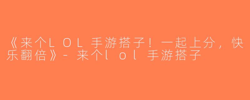 《来个LOL手游搭子！一起上分，快乐翻倍》-来个lol手游搭子