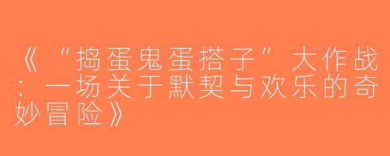 《“捣蛋鬼蛋搭子”大作战：一场关于默契与欢乐的奇妙冒险》