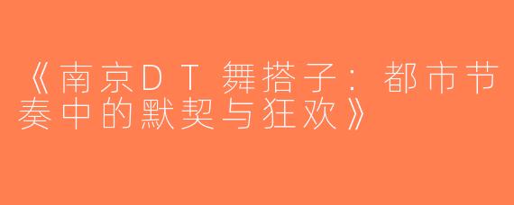 《南京DT舞搭子：都市节奏中的默契与狂欢》