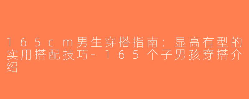 165cm男生穿搭指南：显高有型的实用搭配技巧-165个子男孩穿搭介绍
