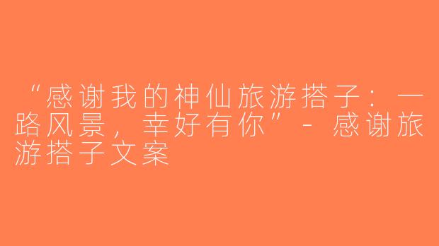 “感谢我的神仙旅游搭子：一路风景，幸好有你”-感谢旅游搭子文案