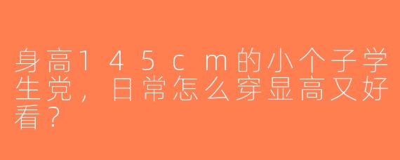 身高145cm的小个子学生党，日常怎么穿显高又好看？
