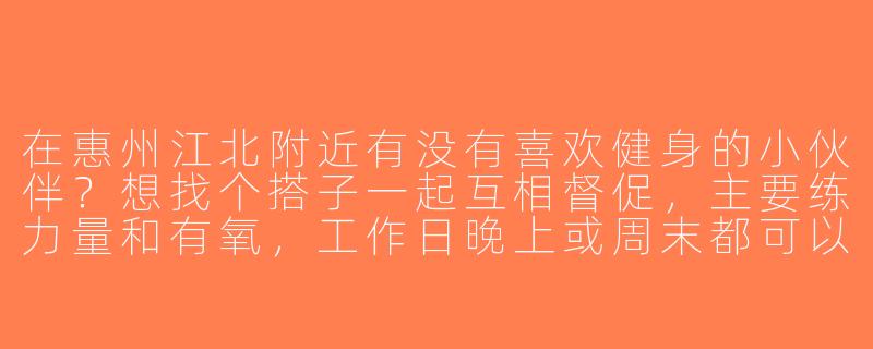 在惠州江北附近有没有喜欢健身的小伙伴？想找个搭子一起互相督促，主要练力量和有氧，工作日晚上或周末都可以！-惠州江北健身搭子