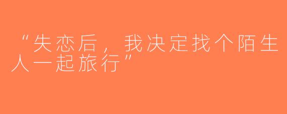 “失恋后，我决定找个陌生人一起旅行”