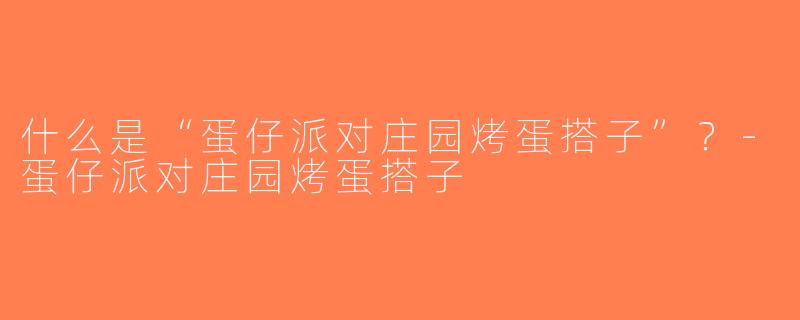 什么是“蛋仔派对庄园烤蛋搭子”？-蛋仔派对庄园烤蛋搭子