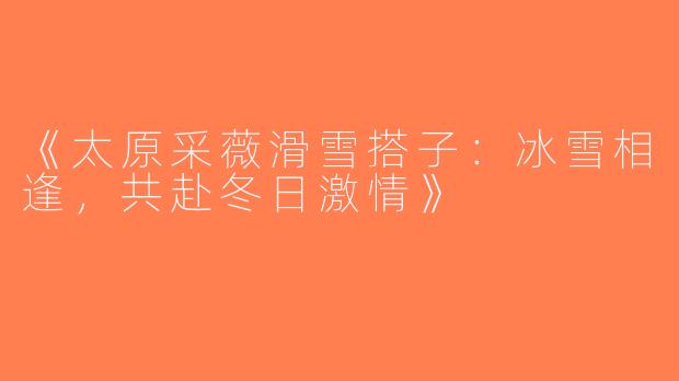 《太原采薇滑雪搭子：冰雪相逢，共赴冬日激情》