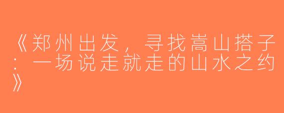 《郑州出发，寻找嵩山搭子：一场说走就走的山水之约》