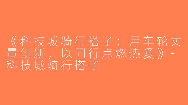 《科技城骑行搭子：用车轮丈量创新，以同行点燃热爱》-科技城骑行搭子