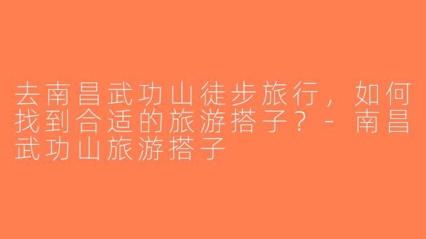 去南昌武功山徒步旅行，如何找到合适的旅游搭子？-南昌武功山旅游搭子