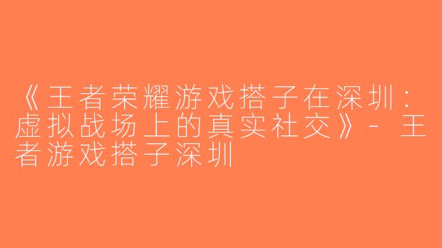《王者荣耀游戏搭子在深圳：虚拟战场上的真实社交》-王者游戏搭子深圳