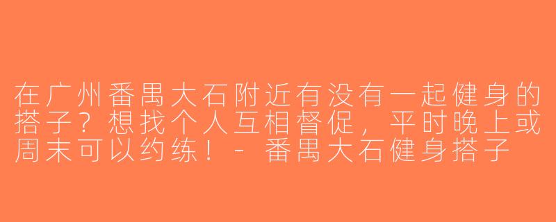 在广州番禺大石附近有没有一起健身的搭子？想找个人互相督促，平时晚上或周末可以约练！-番禺大石健身搭子