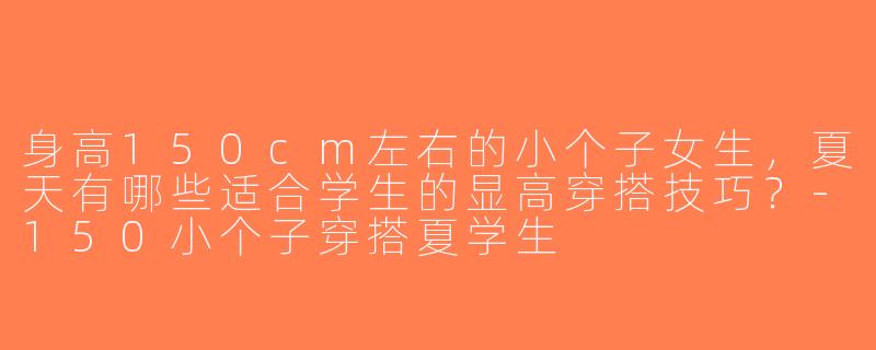身高150cm左右的小个子女生，夏天有哪些适合学生的显高穿搭技巧？-150小个子穿搭夏学生
