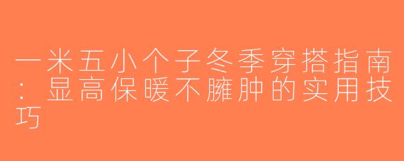 一米五小个子冬季穿搭指南：显高保暖不臃肿的实用技巧