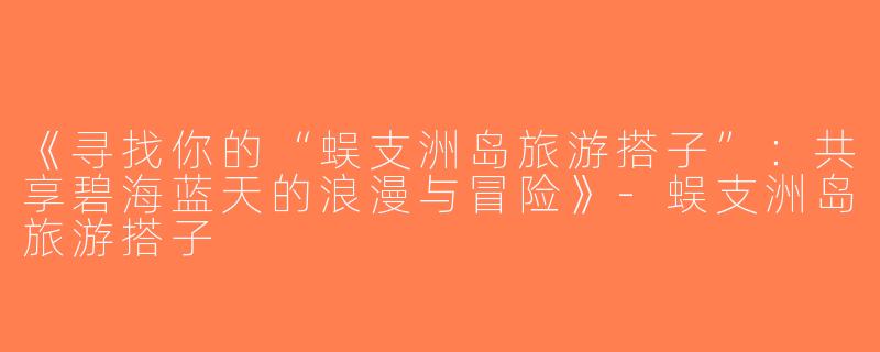 《寻找你的“蜈支洲岛旅游搭子”：共享碧海蓝天的浪漫与冒险》-蜈支洲岛旅游搭子