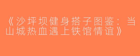 《沙坪坝健身搭子图鉴：当山城热血遇上铁馆情谊》