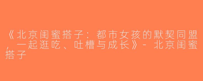 《北京闺蜜搭子：都市女孩的默契同盟，一起逛吃、吐槽与成长》-北京闺蜜搭子
