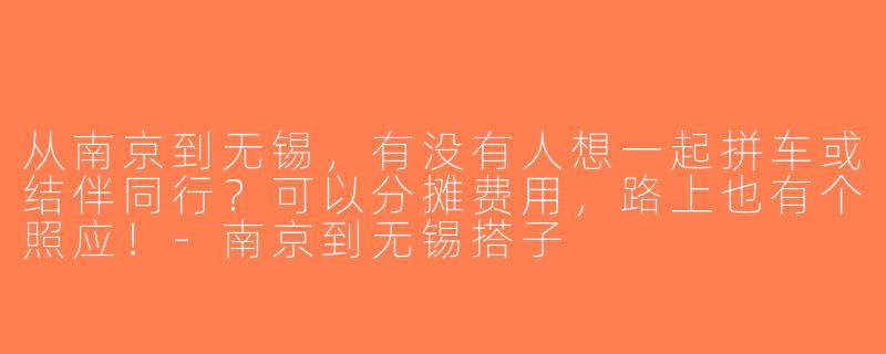 从南京到无锡，有没有人想一起拼车或结伴同行？可以分摊费用，路上也有个照应！-南京到无锡搭子
