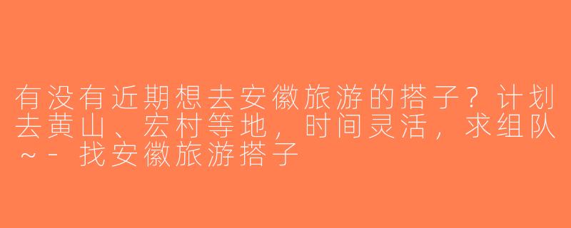 有没有近期想去安徽旅游的搭子？计划去黄山、宏村等地，时间灵活，求组队～-找安徽旅游搭子