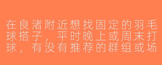 在良渚附近想找固定的羽毛球搭子，平时晚上或周末打球，有没有推荐的群组或场地？