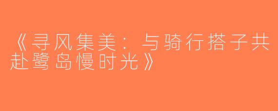 《寻风集美：与骑行搭子共赴鹭岛慢时光》